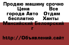 Продаю машину срочно!!! › Цена ­ 5 000 - Все города Авто » Отдам бесплатно   . Ханты-Мансийский,Белоярский г.